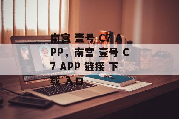 南宫 壹号 C7 APP，南宫 壹号 C7 APP 链接 下载 入口