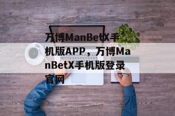 万博ManBetX手机版APP，万博ManBetX手机版登录官网