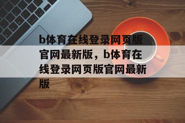 b体育在线登录网页版官网最新版，b体育在线登录网页版官网最新版