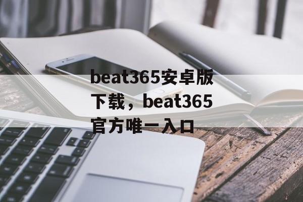 beat365安卓版下载，beat365官方唯一入口