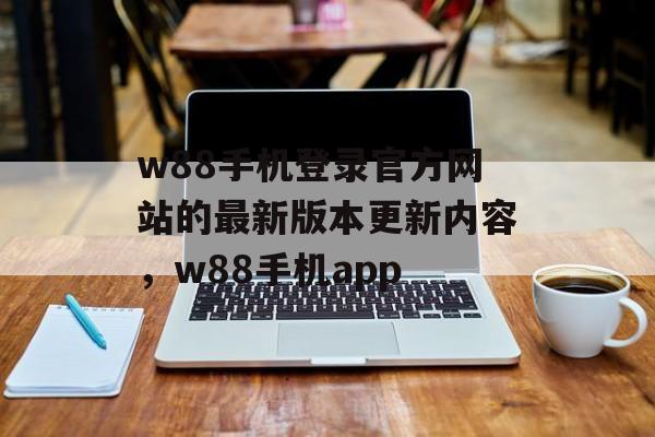 w88手机登录官方网站的最新版本更新内容，w88手机app