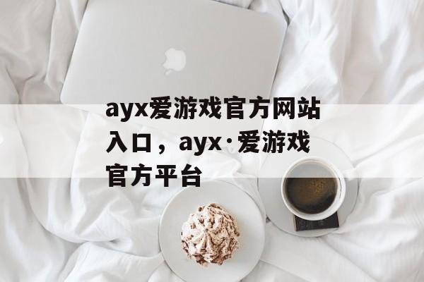 ayx爱游戏官方网站入口，ayx·爱游戏官方平台